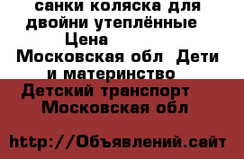 санки коляска для двойни утеплённые › Цена ­ 8 000 - Московская обл. Дети и материнство » Детский транспорт   . Московская обл.